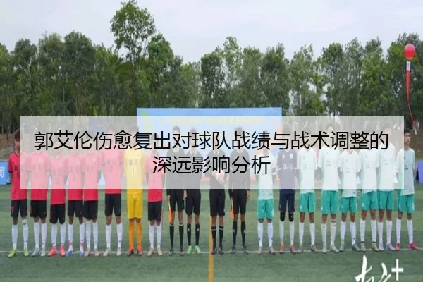 郭艾伦伤愈复出对球队战绩与战术调整的深远影响分析