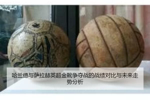 哈兰德与萨拉赫英超金靴争夺战的战绩对比与未来走势分析