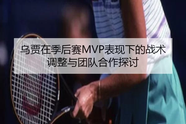 乌贾在季后赛MVP表现下的战术调整与团队合作探讨